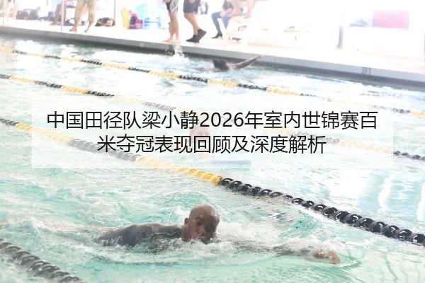 中国田径队梁小静2026年室内世锦赛百米夺冠表现回顾及深度解析