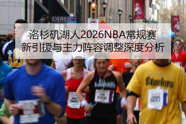 洛杉矶湖人2026NBA常规赛新引援与主力阵容调整深度分析