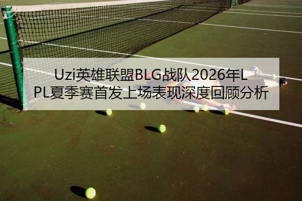 Uzi英雄联盟BLG战队2026年LPL夏季赛首发上场表现深度回顾分析