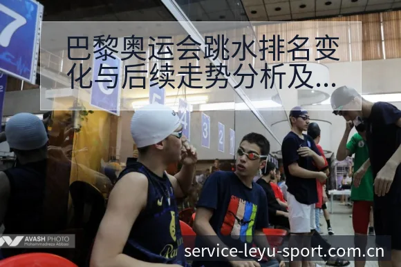 巴黎奥运会跳水排名变化与后续走势分析及项目格局观察 - 乐鱼