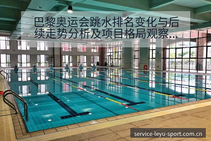 巴黎奥运会跳水排名变化与后续走势分析及项目格局观察 - 乐鱼