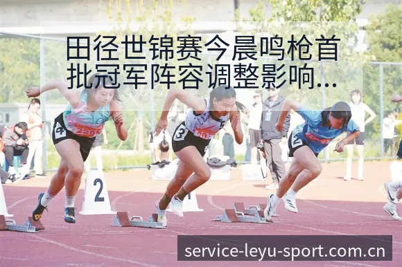 田径世锦赛今晨鸣枪首批冠军阵容调整影响与历史表现分析 - 乐鱼