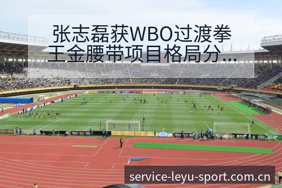 张志磊获WBO过渡拳王金腰带项目格局分析及阵容影响 - 乐鱼