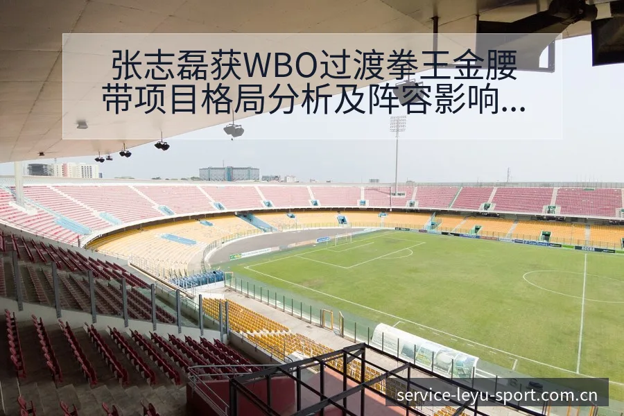 张志磊获WBO过渡拳王金腰带项目格局分析及阵容影响 - 乐鱼