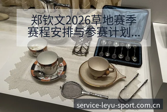 郑钦文2026草地赛季赛程安排与参赛计划解读中的风险观察 - 乐鱼
