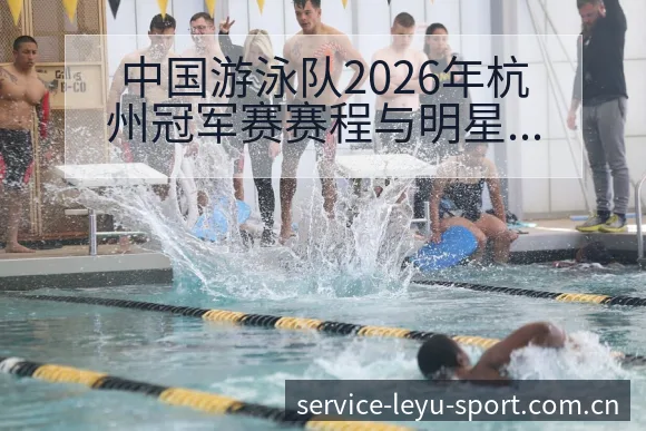 中国游泳队2026年杭州冠军赛赛程与明星选手表现风险观察 - 乐鱼