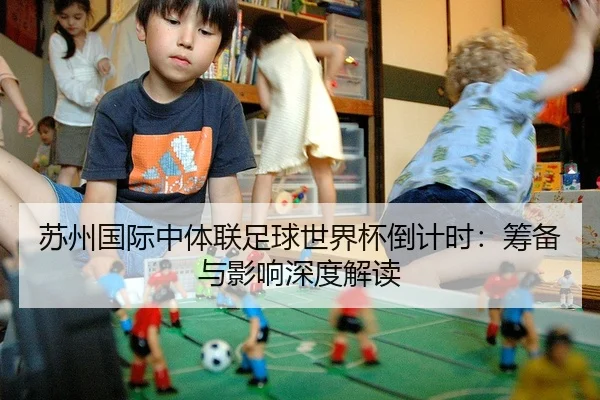 苏州国际中体联足球世界杯倒计时：筹备与影响深度解读