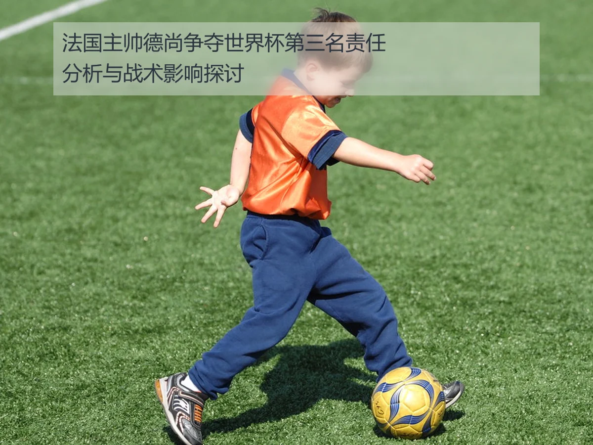 法国主帅德尚争夺世界杯第三名责任分析与战术影响探讨